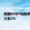 韩国KOSPI指数跌幅扩大至2%