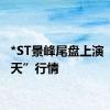 *ST景峰尾盘上演“天地天”行情