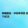 陕建股份：中标多项目 总金额超75亿元