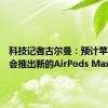 科技记者古尔曼：预计苹果明天会推出新的AirPods Max耳机