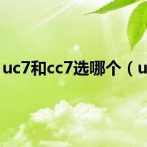 uc7和cc7选哪个（uc7）