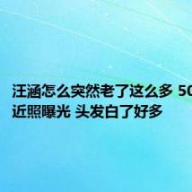 汪涵怎么突然老了这么多 50岁汪涵近照曝光 头发白了好多