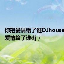 你把爱情给了谁DJhouse（你把爱情给了谁dj）