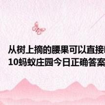 从树上摘的腰果可以直接吃吗 9.10蚂蚁庄园今日正确答案