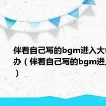 伴着自己写的bgm进入大会堂怎么办（伴着自己写的bgm进入大会堂）