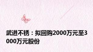 武进不锈：拟回购2000万元至3000万元股份