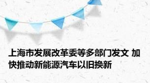 上海市发展改革委等多部门发文 加快推动新能源汽车以旧换新