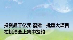 投资超千亿元 福建一批重大项目在投洽会上集中签约