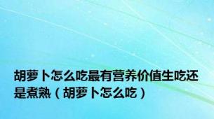 胡萝卜怎么吃最有营养价值生吃还是煮熟（胡萝卜怎么吃）