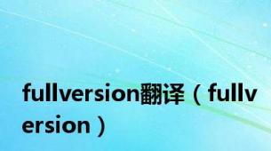 fullversion翻译（fullversion）