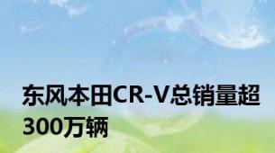 东风本田CR-V总销量超300万辆