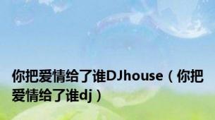 你把爱情给了谁DJhouse（你把爱情给了谁dj）