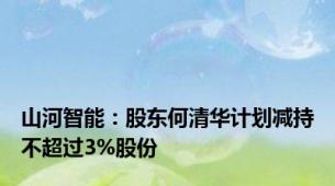 山河智能：股东何清华计划减持不超过3%股份