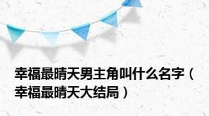 幸福最晴天男主角叫什么名字（幸福最晴天大结局）