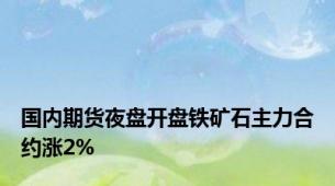 国内期货夜盘开盘铁矿石主力合约涨2%