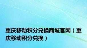 重庆移动积分兑换商城官网（重庆移动积分兑换）