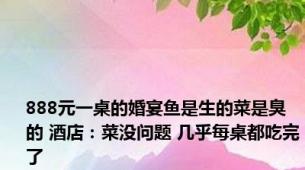 888元一桌的婚宴鱼是生的菜是臭的 酒店：菜没问题 几乎每桌都吃完了