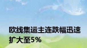 欧线集运主连跌幅迅速扩大至5%