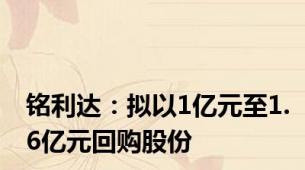 铭利达：拟以1亿元至1.6亿元回购股份