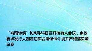 “岭南转债”拟9月24日召开持有人会议，审议要求发行人制定切实合理偿债计划并严格落实等议案