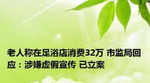 老人称在足浴店消费32万 市监局回应：涉嫌虚假宣传 已立案