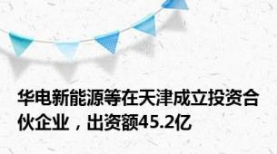 华电新能源等在天津成立投资合伙企业，出资额45.2亿