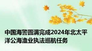 中国海警圆满完成2024年北太平洋公海渔业执法巡航任务