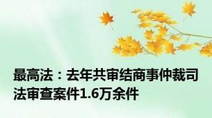 最高法：去年共审结商事仲裁司法审查案件1.6万余件