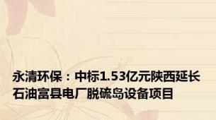 永清环保：中标1.53亿元陕西延长石油富县电厂脱硫岛设备项目