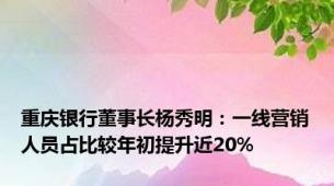 重庆银行董事长杨秀明：一线营销人员占比较年初提升近20%