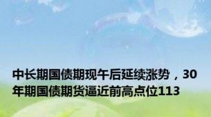 中长期国债期现午后延续涨势，30年期国债期货逼近前高点位113