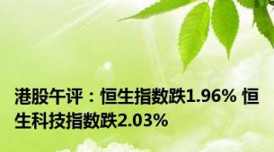 港股午评：恒生指数跌1.96% 恒生科技指数跌2.03%