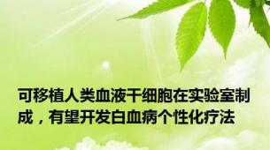 可移植人类血液干细胞在实验室制成，有望开发白血病个性化疗法