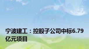 宁波建工：控股子公司中标6.79亿元项目