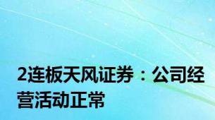 2连板天风证券：公司经营活动正常