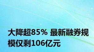 大降超85% 最新融券规模仅剩106亿元