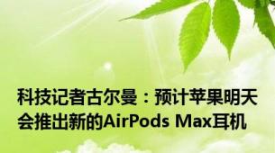 科技记者古尔曼：预计苹果明天会推出新的AirPods Max耳机