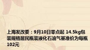 上海发改委：9月10日零点起 14.5kg包装规格居民瓶装液化石油气基准价为每瓶102元