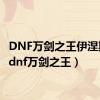 DNF万剑之王伊涅斯塔（dnf万剑之王）