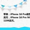 苹果：iPhone 16 Pro起售价999美元，iPhone 16 Pro Max起售价1199美元。