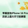 苹果发布iPhone 16 Pro，配置历史上最大尺寸的屏幕