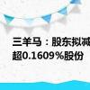 三羊马：股东拟减持不超0.1609%股份