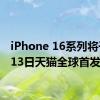 iPhone 16系列将于9月13日天猫全球首发