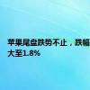 苹果尾盘跌势不止，跌幅一度扩大至1.8%