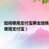 如何使用支付宝乘坐地铁（如何使用支付宝）