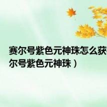 赛尔号紫色元神珠怎么获得（赛尔号紫色元神珠）