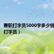 兼职打字员5000字多少钱（兼职打字员）