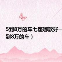 5到8万的车七座哪款好一点（5到8万的车）