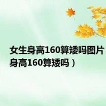 女生身高160算矮吗图片（女生身高160算矮吗）