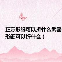 正方形纸可以折什么武器（正方形纸可以折什么）